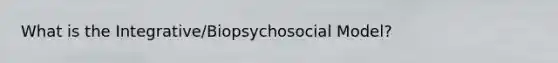 What is the Integrative/Biopsychosocial Model?