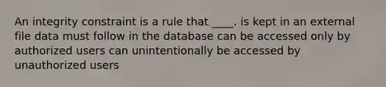 An integrity constraint is a rule that ____. ​is kept in an external file ​data must follow in the database ​can be accessed only by authorized users ​can unintentionally be accessed by unauthorized users