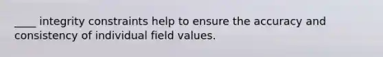 ____ integrity constraints help to ensure the accuracy and consistency of individual field values.