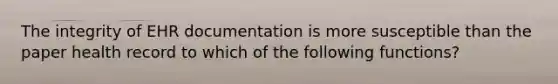 The integrity of EHR documentation is more susceptible than the paper health record to which of the following functions?