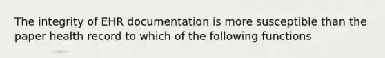 The integrity of EHR documentation is more susceptible than the paper health record to which of the following functions