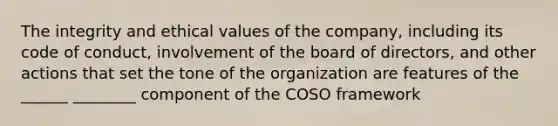 The integrity and ethical values of the company, including its code of conduct, involvement of the board of directors, and other actions that set the tone of the organization are features of the ______ ________ component of the COSO framework