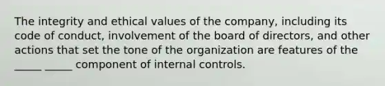 The integrity and ethical values of the company, including its code of conduct, involvement of the board of directors, and other actions that set the tone of the organization are features of the _____ _____ component of internal controls.