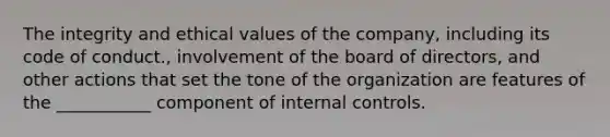 The integrity and ethical values of the company, including its code of conduct., involvement of the board of directors, and other actions that set the tone of the organization are features of the ___________ component of internal controls.