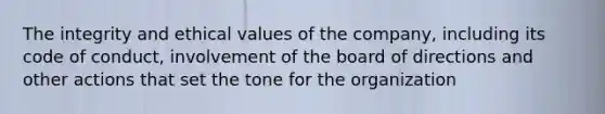 The integrity and ethical values of the company, including its code of conduct, involvement of the board of directions and other actions that set the tone for the organization