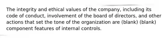 The integrity and ethical values of the company, including its code of conduct, involvement of the board of directors, and other actions that set the tone of the organization are (blank) (blank) component features of <a href='https://www.questionai.com/knowledge/kjj42owoAP-internal-control' class='anchor-knowledge'>internal control</a>s.