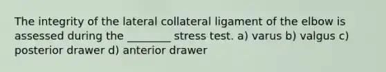 The integrity of the lateral collateral ligament of the elbow is assessed during the ________ stress test. a) varus b) valgus c) posterior drawer d) anterior drawer