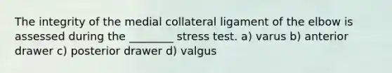 The integrity of the medial collateral ligament of the elbow is assessed during the ________ stress test. a) varus b) anterior drawer c) posterior drawer d) valgus