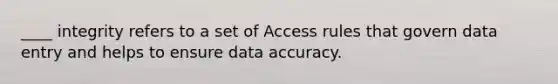 ____ integrity refers to a set of Access rules that govern data entry and helps to ensure data accuracy.