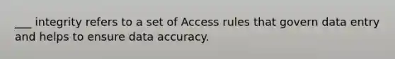 ___ integrity refers to a set of Access rules that govern data entry and helps to ensure data accuracy.