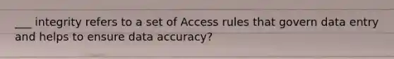 ___ integrity refers to a set of Access rules that govern data entry and helps to ensure data accuracy?