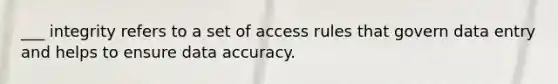 ___ integrity refers to a set of access rules that govern data entry and helps to ensure data accuracy.