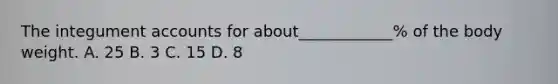 The integument accounts for about____________% of the body weight. A. 25 B. 3 C. 15 D. 8