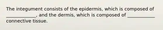 The integument consists of the epidermis, which is composed of _____________, and the dermis, which is composed of ____________ connective tissue.