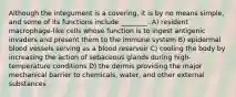 Although the integument is a covering, it is by no means simple, and some of its functions include ________. A) resident macrophage-like cells whose function is to ingest antigenic invaders and present them to the immune system B) epidermal blood vessels serving as a blood reservoir C) cooling the body by increasing the action of sebaceous glands during high-temperature conditions D) the dermis providing the major mechanical barrier to chemicals, water, and other external substances