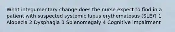 What integumentary change does the nurse expect to find in a patient with suspected systemic lupus erythematosus (SLE)? 1 Alopecia 2 Dysphagia 3 Splenomegaly 4 Cognitive impairment