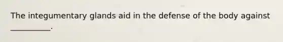 The integumentary glands aid in the defense of the body against __________.