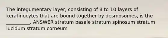 The integumentary layer, consisting of 8 to 10 layers of keratinocytes that are bound together by desmosomes, is the __________. ANSWER stratum basale stratum spinosum stratum lucidum stratum corneum