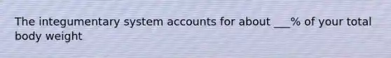The integumentary system accounts for about ___% of your total body weight