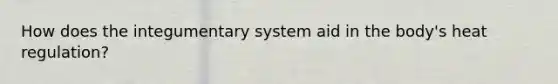 How does the integumentary system aid in the body's heat regulation?