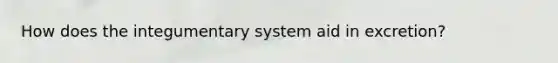 How does the integumentary system aid in excretion?