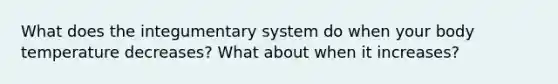 What does the integumentary system do when your body temperature decreases? What about when it increases?