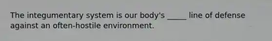 The integumentary system is our body's _____ line of defense against an often-hostile environment.