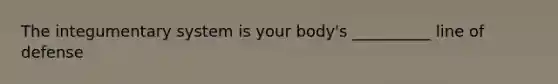 The integumentary system is your body's __________ line of defense