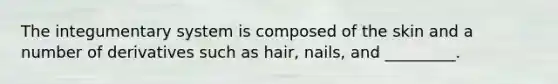 The integumentary system is composed of the skin and a number of derivatives such as hair, nails, and _________.