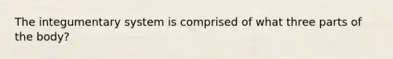 The integumentary system is comprised of what three parts of the body?