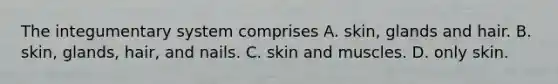 The integumentary system comprises A. skin, glands and hair. B. skin, glands, hair, and nails. C. skin and muscles. D. only skin.