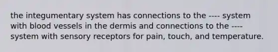 the integumentary system has connections to the ---- system with blood vessels in the dermis and connections to the ---- system with sensory receptors for pain, touch, and temperature.