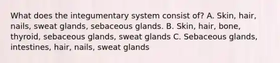 What does the integumentary system consist of? A. Skin, hair, nails, sweat glands, sebaceous glands. B. Skin, hair, bone, thyroid, sebaceous glands, sweat glands C. Sebaceous glands, intestines, hair, nails, sweat glands