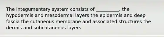 The integumentary system consists of __________. the hypodermis and mesodermal layers the epidermis and deep fascia the cutaneous membrane and associated structures the dermis and subcutaneous layers