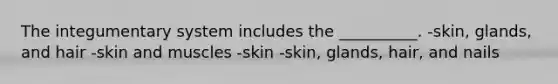 The integumentary system includes the __________. -skin, glands, and hair -skin and muscles -skin -skin, glands, hair, and nails