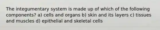 The integumentary system is made up of which of the following components? a) cells and organs b) skin and its layers c) tissues and muscles d) epithelial and skeletal cells