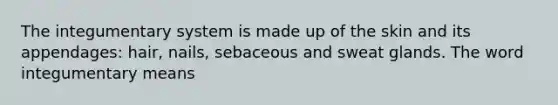 The integumentary system is made up of the skin and its appendages: hair, nails, sebaceous and sweat glands. The word integumentary means
