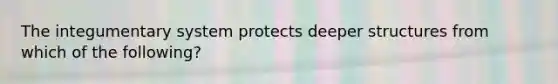 The integumentary system protects deeper structures from which of the following?