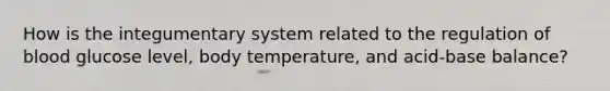 How is the integumentary system related to the regulation of blood glucose level, body temperature, and acid-base balance?