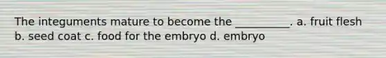 The integuments mature to become the __________. a. fruit flesh b. seed coat c. food for the embryo d. embryo