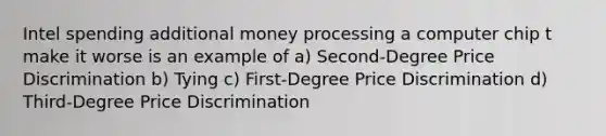 Intel spending additional money processing a computer chip t make it worse is an example of a) Second-Degree Price Discrimination b) Tying c) First-Degree Price Discrimination d) Third-Degree Price Discrimination