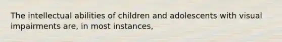 The intellectual abilities of children and adolescents with visual impairments are, in most instances,