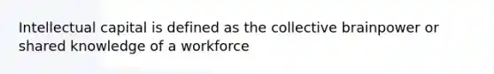 Intellectual capital is defined as the collective brainpower or shared knowledge of a workforce