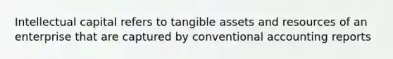 Intellectual capital refers to tangible assets and resources of an enterprise that are captured by conventional accounting reports