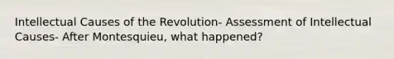 Intellectual Causes of the Revolution- Assessment of Intellectual Causes- After Montesquieu, what happened?