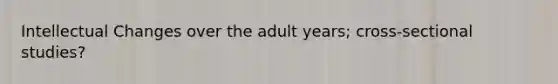 Intellectual Changes over the adult years; cross-sectional studies?