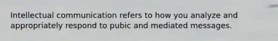 Intellectual communication refers to how you analyze and appropriately respond to pubic and mediated messages.