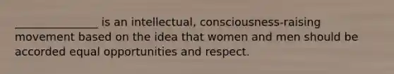 _______________ is an intellectual, consciousness-raising movement based on the idea that women and men should be accorded equal opportunities and respect.