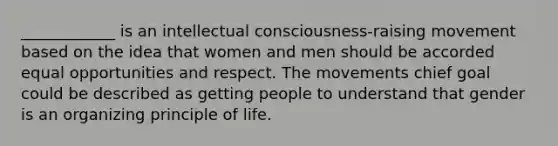 ____________ is an intellectual consciousness-raising movement based on the idea that women and men should be accorded equal opportunities and respect. The movements chief goal could be described as getting people to understand that gender is an organizing principle of life.