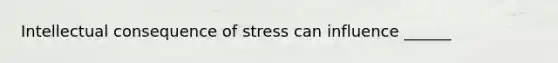 Intellectual consequence of stress can influence ______